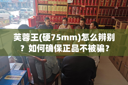 芙蓉王(硬75mm)怎么辨别？如何确保正品不被骗？